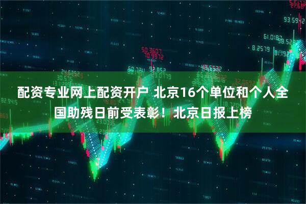 配资专业网上配资开户 北京16个单位和个人全国助残日前受表彰！北京日报上榜