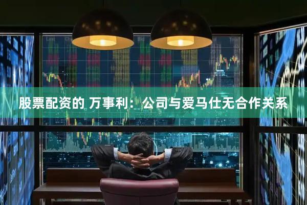 股票配资的 万事利：公司与爱马仕无合作关系