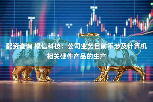 配资查询 银信科技：公司业务目前不涉及计算机相关硬件产品的生产