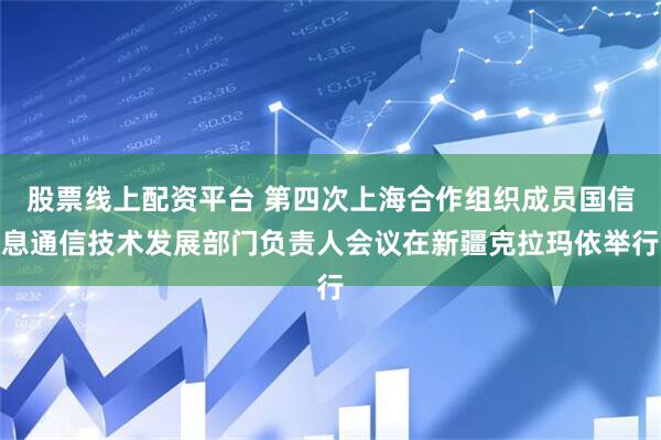 股票线上配资平台 第四次上海合作组织成员国信息通信技术发展部门负责人会议在新疆克拉玛依举行