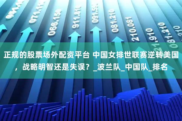 正规的股票场外配资平台 中国女排世联赛逆转美国，战略明智还是失误？_波兰队_中国队_排名