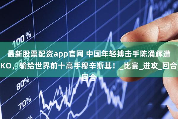 最新股票配资app官网 中国年轻搏击手陈涌辉遭KO，输给世界前十高手穆辛斯基！_比赛_进攻_回合