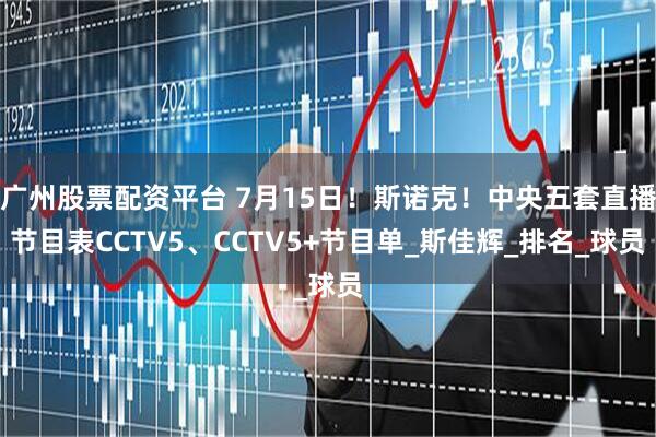 广州股票配资平台 7月15日！斯诺克！中央五套直播节目表CCTV5、CCTV5+节目单_斯佳辉_排名_球员