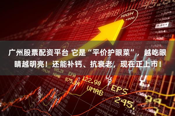 广州股票配资平台 它是“平价护眼菜”，越吃眼睛越明亮！还能补钙、抗衰老，现在正上市！