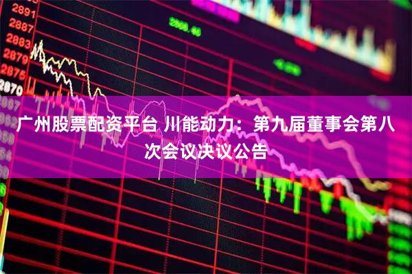 广州股票配资平台 川能动力：第九届董事会第八次会议决议公告