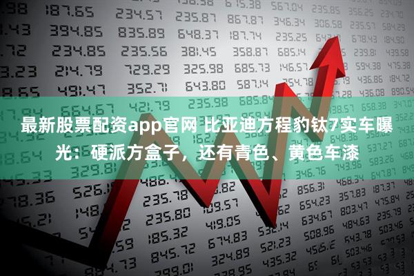 最新股票配资app官网 比亚迪方程豹钛7实车曝光：硬派方盒子，还有青色、黄色车漆