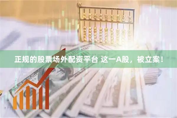 正规的股票场外配资平台 这一A股，被立案！