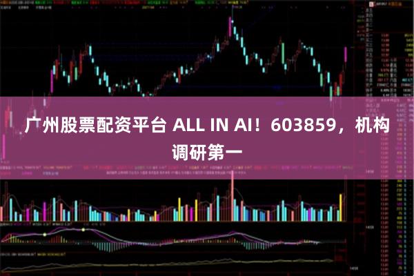 广州股票配资平台 ALL IN AI！603859，机构调研第一