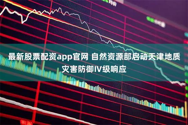 最新股票配资app官网 自然资源部启动天津地质灾害防御Ⅳ级响应