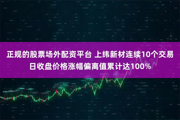 正规的股票场外配资平台 上纬新材连续10个交易日收盘价格涨幅偏离值累计达100%