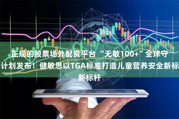 正规的股票场外配资平台 “无敏100+”全球守护计划发布！健敏思以TGA标准打造儿童营养安全新标杆