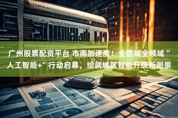 广州股票配资平台 市南加速度！全区域全领域“人工智能+”行动启幕，绘就城区智能升级新图景