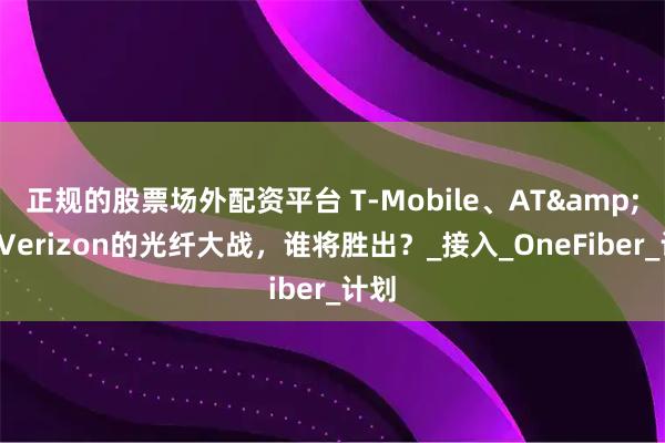 正规的股票场外配资平台 T-Mobile、AT&T和Verizon的光纤大战，谁将胜出？_接入_OneFiber_计划