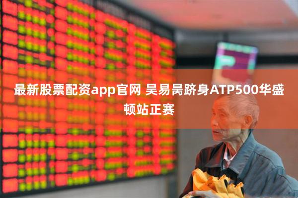 最新股票配资app官网 吴易昺跻身ATP500华盛顿站正赛