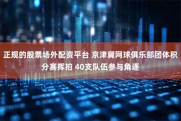 正规的股票场外配资平台 京津冀网球俱乐部团体积分赛挥拍 40支队伍参与角逐