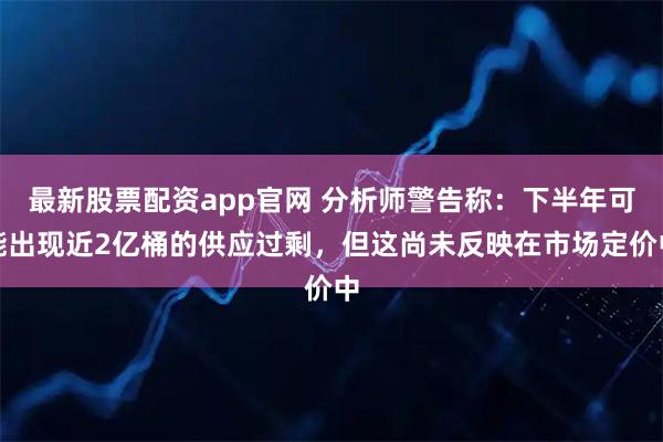 最新股票配资app官网 分析师警告称：下半年可能出现近2亿桶的供应过剩，但这尚未反映在市场定价中