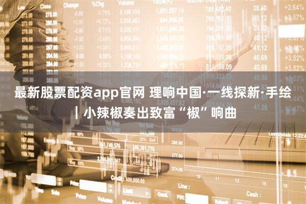 最新股票配资app官网 理响中国·一线探新·手绘｜小辣椒奏出致富“椒”响曲