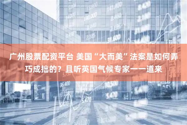 广州股票配资平台 美国“大而美”法案是如何弄巧成拙的？且听英国气候专家一一道来