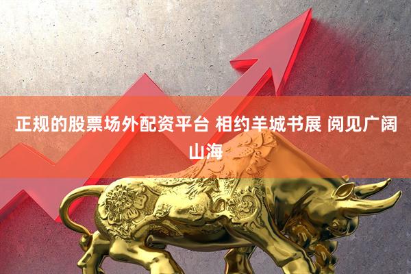 正规的股票场外配资平台 相约羊城书展 阅见广阔山海