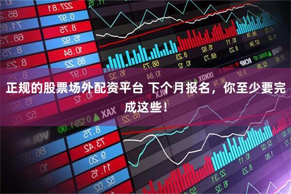 正规的股票场外配资平台 下个月报名，你至少要完成这些！