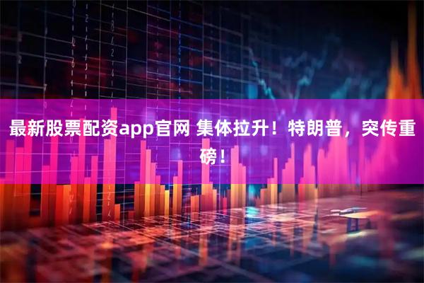 最新股票配资app官网 集体拉升！特朗普，突传重磅！