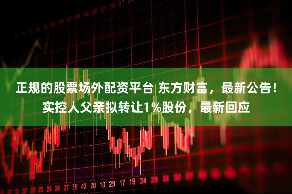 正规的股票场外配资平台 东方财富，最新公告！实控人父亲拟转让1%股份，最新回应