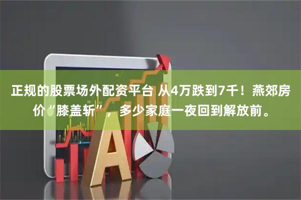正规的股票场外配资平台 从4万跌到7千！燕郊房价“膝盖斩”，多少家庭一夜回到解放前。