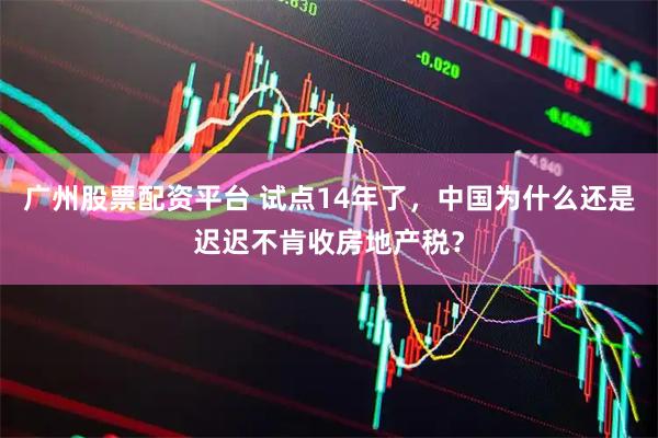 广州股票配资平台 试点14年了，中国为什么还是迟迟不肯收房地产税？