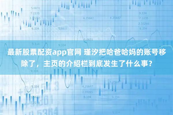 最新股票配资app官网 瑾汐把哈爸哈妈的账号移除了,主页的介绍栏到底发生了什么事?