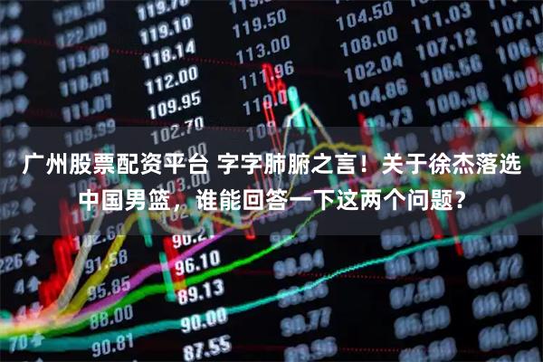 广州股票配资平台 字字肺腑之言!关于徐杰落选中国男篮,谁能回答一下这两个问题?