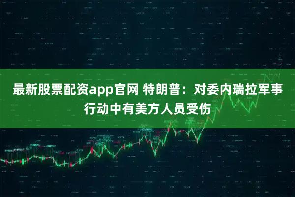最新股票配资app官网 特朗普：对委内瑞拉军事行动中有美方人员受伤
