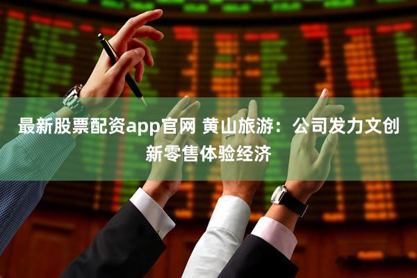 最新股票配资app官网 黄山旅游：公司发力文创新零售体验经济