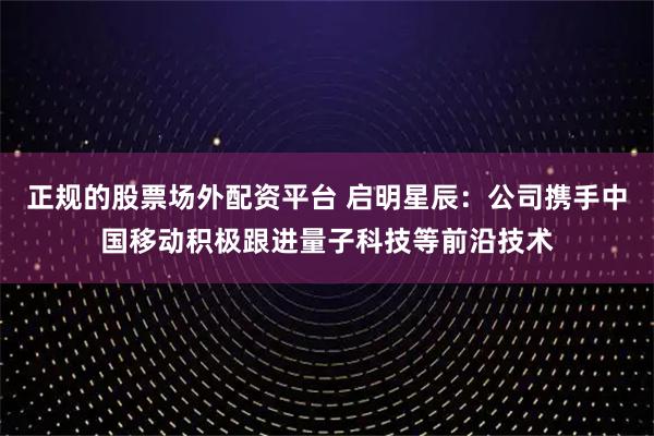 正规的股票场外配资平台 启明星辰:公司携手中国移动积极跟进量子科技等前沿技术