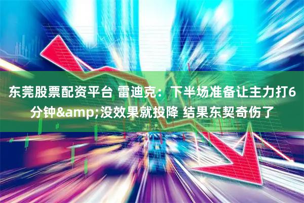 东莞股票配资平台 雷迪克：下半场准备让主力打6分钟&没效果就投降 结果东契奇伤了