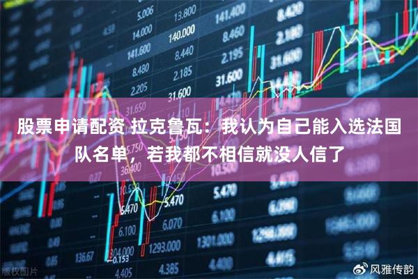 股票申请配资 拉克鲁瓦:我认为自己能入选法国队名单,若我都不相信就没人信了