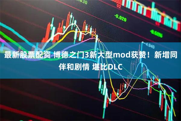 最新股票配资 博德之门3新大型mod获赞!新增同伴和剧情 堪比DLC