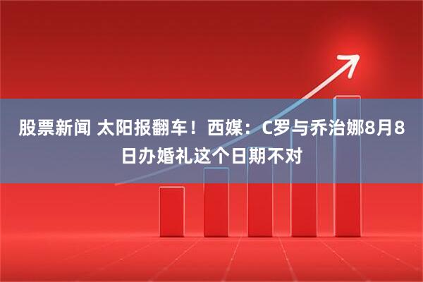 股票新闻 太阳报翻车！西媒：C罗与乔治娜8月8日办婚礼这个日期不对