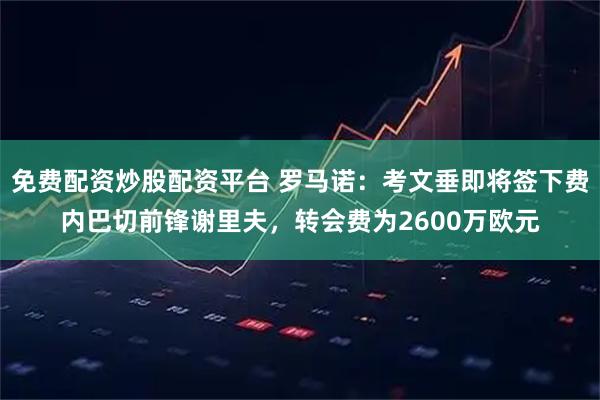 免费配资炒股配资平台 罗马诺：考文垂即将签下费内巴切前锋谢里夫，转会费为2600万欧元