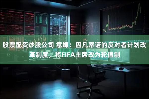 股票配资炒股公司 意媒：因凡蒂诺的反对者计划改革制度，将FIFA主席改为轮值制
