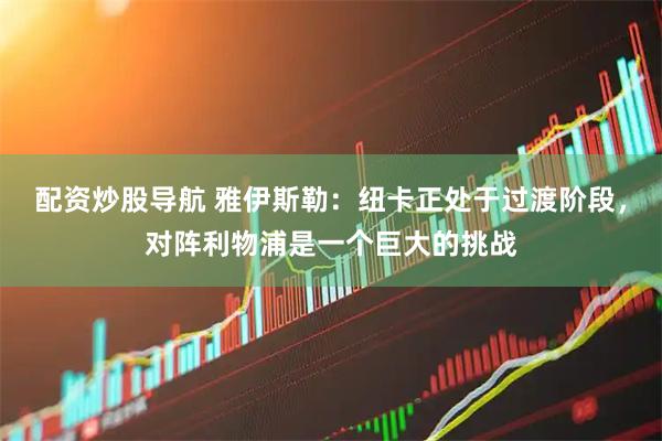 配资炒股导航 雅伊斯勒：纽卡正处于过渡阶段，对阵利物浦是一个巨大的挑战