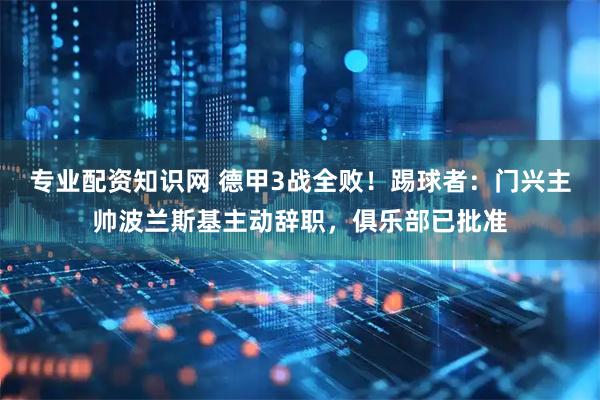 专业配资知识网 德甲3战全败！踢球者：门兴主帅波兰斯基主动辞职，俱乐部已批准