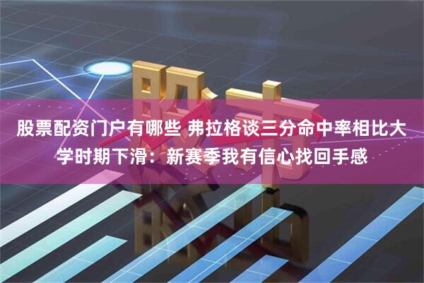 股票配资门户有哪些 弗拉格谈三分命中率相比大学时期下滑：新赛季我有信心找回手感