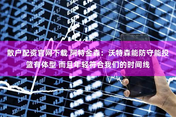 散户配资官网下载 阿特金森：沃特森能防守能投篮有体型 而且年轻符合我们的时间线