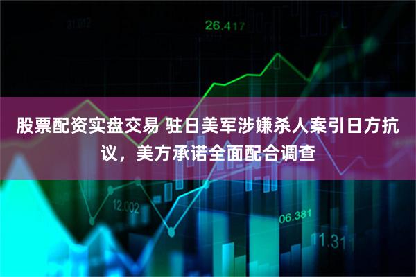 股票配资实盘交易 驻日美军涉嫌杀人案引日方抗议，美方承诺全面配合调查