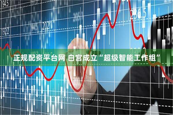 正规配资平台网 白宫成立“超级智能工作组”